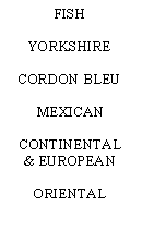 Text Box: FISH YORKSHIRE CORDON BLEU MEXICANCONTINENTAL & EUROPEANORIENTAL